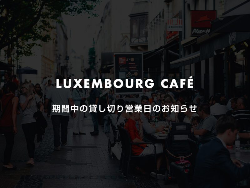 LUXEMBOURG CAFÉ期間中の貸し切り営業日のお知らせ